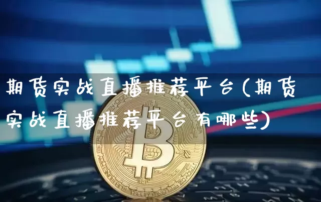 期货实战直播推荐平台(期货实战直播推荐平台有哪些)_https://www.huakunhengjia.com_财经资讯_第1张