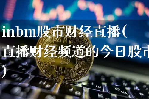 inbm股市财经直播(直播财经频道的今日股市)_https://www.huakunhengjia.com_股票资讯_第1张