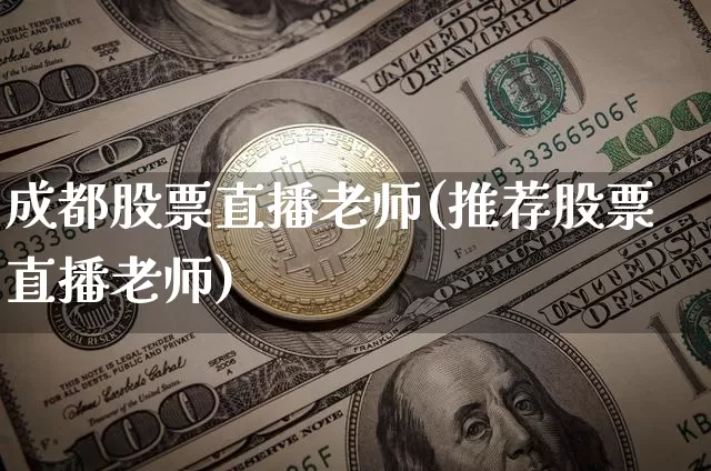 成都股票直播老师(推荐股票直播老师)_https://www.huakunhengjia.com_财经资讯_第1张