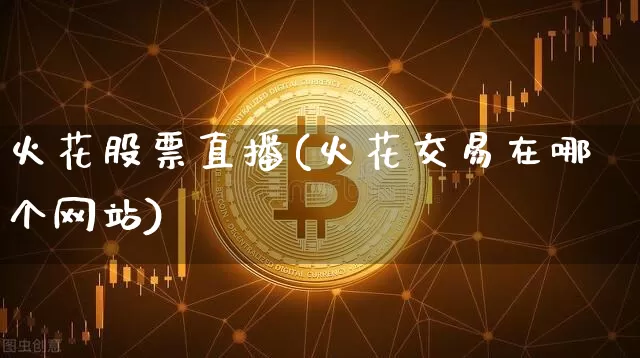 火花股票直播(火花交易在哪个网站)_https://www.huakunhengjia.com_财经资讯_第1张