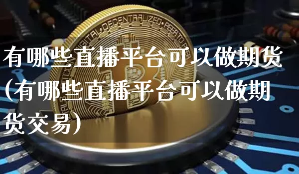 有哪些直播平台可以做期货(有哪些直播平台可以做期货交易)_https://www.huakunhengjia.com_财经资讯_第1张