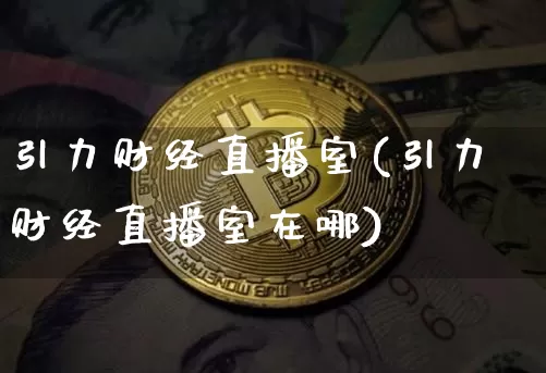 引力财经直播室(引力财经直播室在哪)_https://www.huakunhengjia.com_期货资讯_第1张