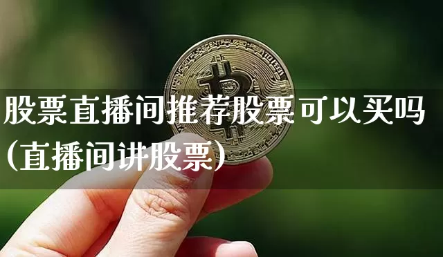 股票直播间推荐股票可以买吗(直播间讲股票)_https://www.huakunhengjia.com_期货资讯_第1张