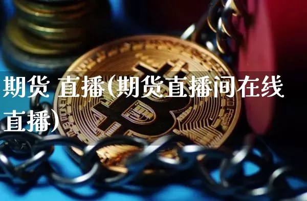 期货 直播(期货直播间在线直播)_https://www.huakunhengjia.com_期货资讯_第1张