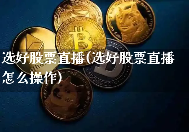 选好股票直播(选好股票直播怎么操作)_https://www.huakunhengjia.com_股票资讯_第1张