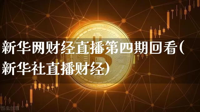 新华网财经直播第四期回看(新华社直播财经)_https://www.huakunhengjia.com_金融资讯_第1张