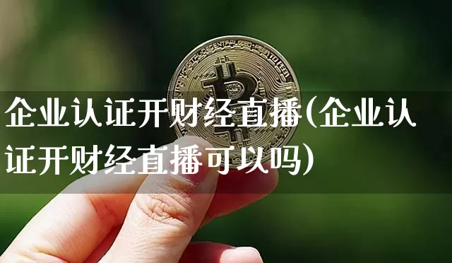 企业认证开财经直播(企业认证开财经直播可以吗)_https://www.huakunhengjia.com_财经资讯_第1张