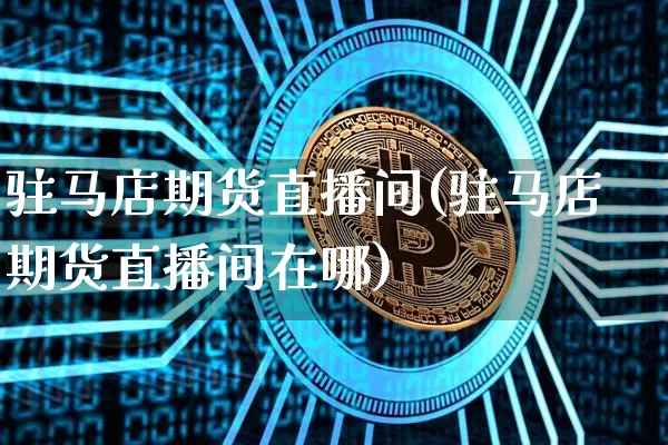 驻马店期货直播间(驻马店期货直播间在哪)_https://www.huakunhengjia.com_期货资讯_第1张