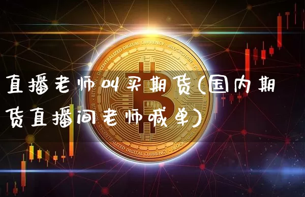 直播老师叫买期货(国内期货直播间老师喊单)_https://www.huakunhengjia.com_股票资讯_第1张