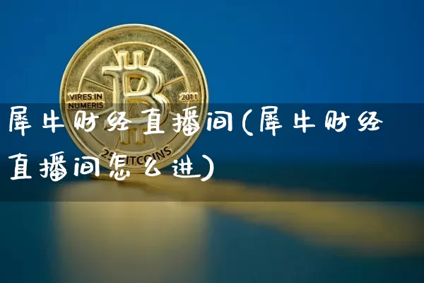 犀牛财经直播间(犀牛财经直播间怎么进)_https://www.huakunhengjia.com_期货资讯_第1张
