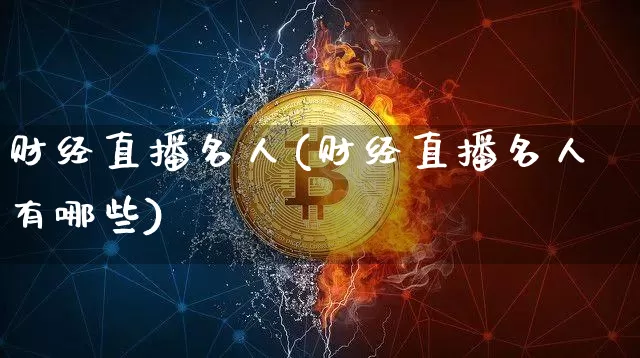 财经直播名人(财经直播名人有哪些)_https://www.huakunhengjia.com_股票资讯_第1张