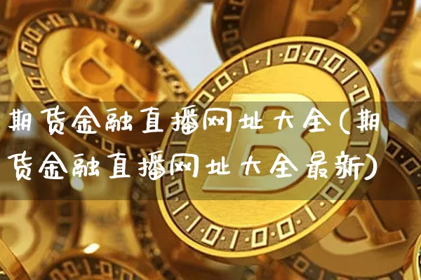 期货金融直播网址大全(期货金融直播网址大全最新)_https://www.huakunhengjia.com_期货资讯_第1张