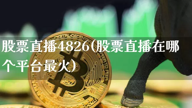 股票直播4826(股票直播在哪个平台最火)_https://www.huakunhengjia.com_财经资讯_第1张