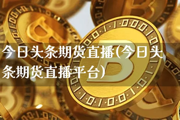 今日头条期货直播(今日头条期货直播平台)_https://www.huakunhengjia.com_期货资讯_第1张