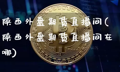 陕西外盘期货直播间(陕西外盘期货直播间在哪)_https://www.huakunhengjia.com_期货资讯_第1张