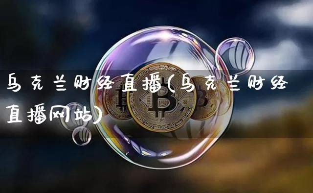 乌克兰财经直播(乌克兰财经直播网站)_https://www.huakunhengjia.com_期货资讯_第1张