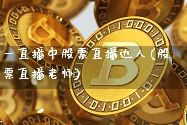 一直播中股票直播达人(股票直播老师)_https://www.huakunhengjia.com_金融资讯_第1张