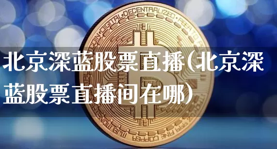 北京深蓝股票直播(北京深蓝股票直播间在哪)_https://www.huakunhengjia.com_股票资讯_第1张