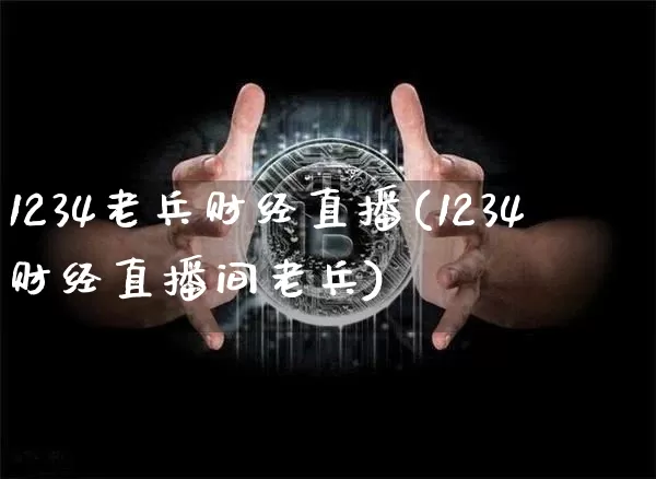 1234老兵财经直播(1234财经直播间老兵)_https://www.huakunhengjia.com_期货资讯_第1张