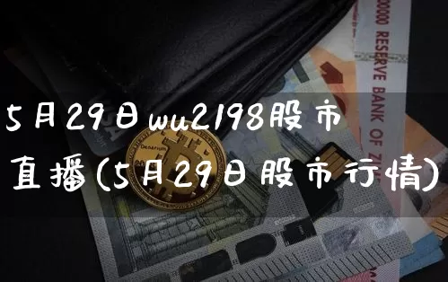 5月29日wu2198股市直播(5月29日股市行情)_https://www.huakunhengjia.com_股票资讯_第1张