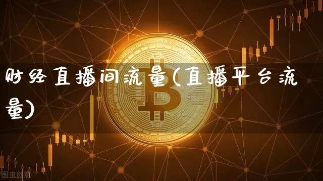 财经直播间流量(直播平台流量)_https://www.huakunhengjia.com_期货资讯_第1张