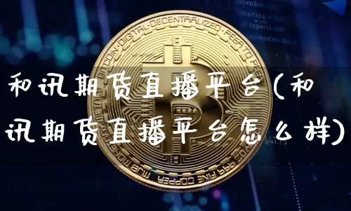 和讯期货直播平台(和讯期货直播平台怎么样)_https://www.huakunhengjia.com_金融资讯_第1张