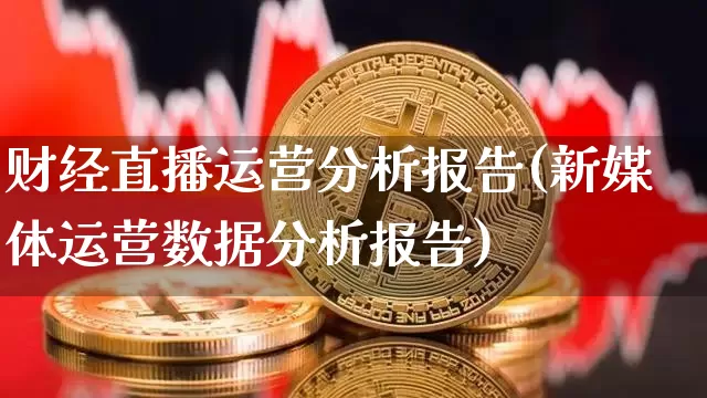 财经直播运营分析报告(新媒体运营数据分析报告)_https://www.huakunhengjia.com_期货资讯_第1张