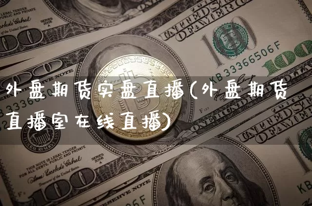 外盘期货实盘直播(外盘期货直播室在线直播)_https://www.huakunhengjia.com_股票资讯_第1张
