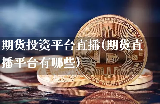 期货投资平台直播(期货直播平台有哪些)_https://www.huakunhengjia.com_期货资讯_第1张