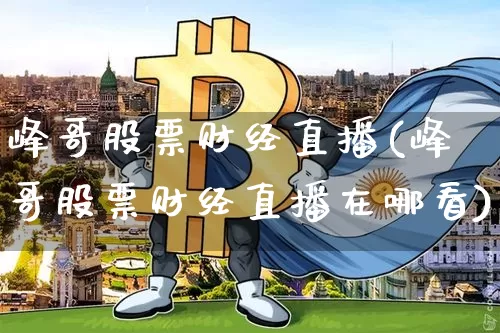 峰哥股票财经直播(峰哥股票财经直播在哪看)_https://www.huakunhengjia.com_财经资讯_第1张