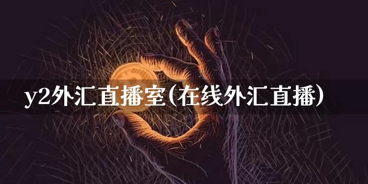 y2外汇直播室(在线外汇直播)_https://www.huakunhengjia.com_财经资讯_第1张