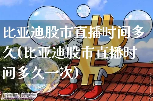 比亚迪股市直播时间多久(比亚迪股市直播时间多久一次)_https://www.huakunhengjia.com_财经资讯_第1张