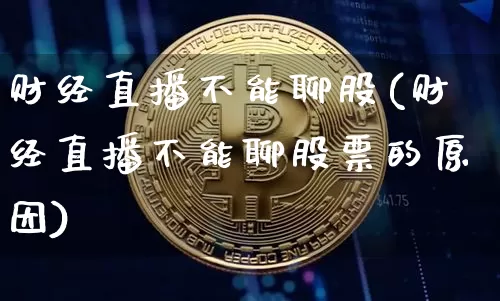 财经直播不能聊股(财经直播不能聊股票的原因)_https://www.huakunhengjia.com_股票资讯_第1张