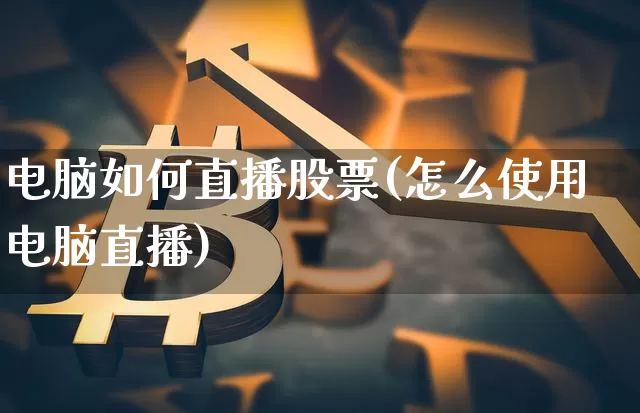 电脑如何直播股票(怎么使用电脑直播)_https://www.huakunhengjia.com_期货资讯_第1张