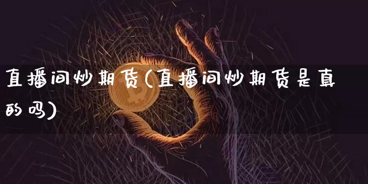 直播间炒期货(直播间炒期货是真的吗)_https://www.huakunhengjia.com_期货资讯_第1张