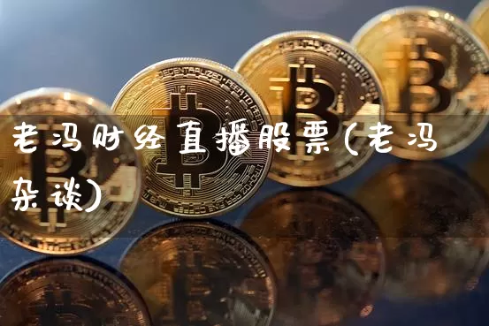 老冯财经直播股票(老冯杂谈)_https://www.huakunhengjia.com_金融资讯_第1张