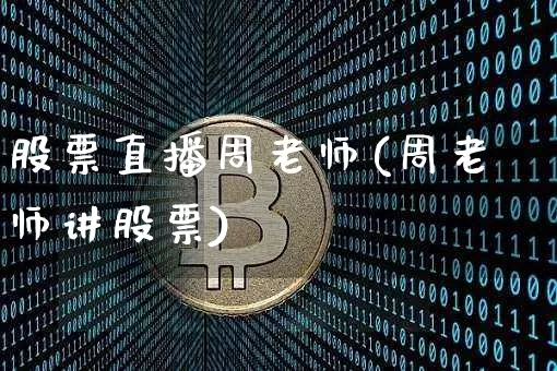 股票直播周老师(周老师讲股票)_https://www.huakunhengjia.com_金融资讯_第1张