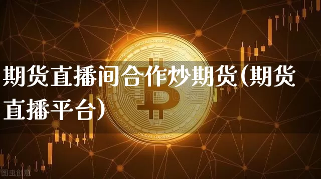 期货直播间合作炒期货(期货直播平台)_https://www.huakunhengjia.com_期货资讯_第1张