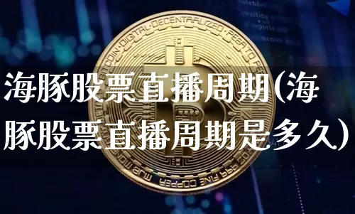 海豚股票直播周期(海豚股票直播周期是多久)_https://www.huakunhengjia.com_股票资讯_第1张