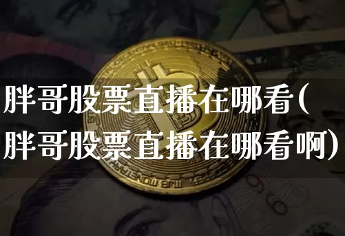 胖哥股票直播在哪看(胖哥股票直播在哪看啊)_https://www.huakunhengjia.com_期货资讯_第1张