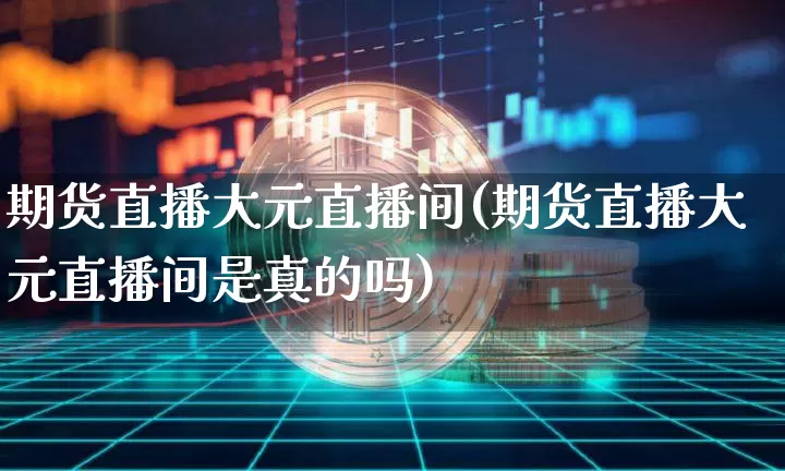 期货直播大元直播间(期货直播大元直播间是真的吗)_https://www.huakunhengjia.com_财经资讯_第1张