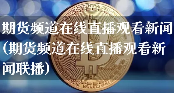 期货频道在线直播观看新闻(期货频道在线直播观看新闻联播)_https://www.huakunhengjia.com_期货资讯_第1张