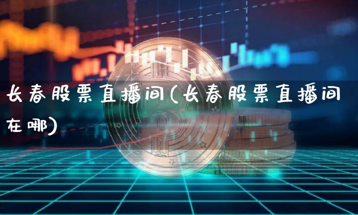 长春股票直播间(长春股票直播间在哪)_https://www.huakunhengjia.com_金融资讯_第1张