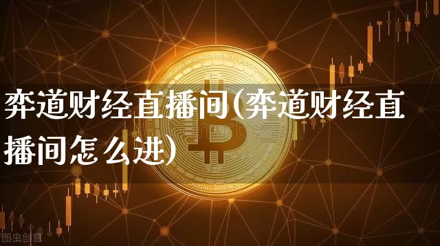 弈道财经直播间(弈道财经直播间怎么进)_https://www.huakunhengjia.com_期货资讯_第1张
