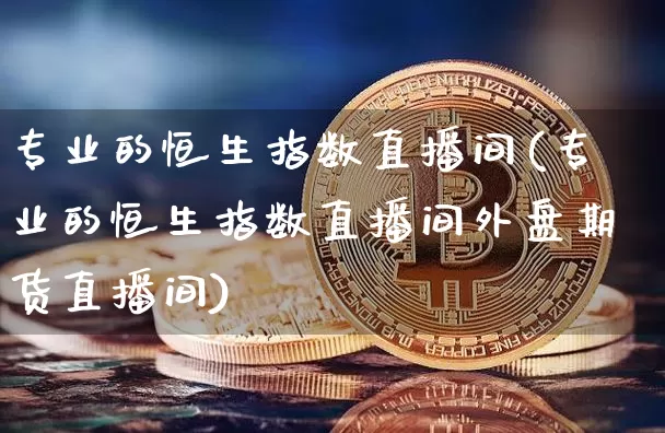专业的恒生指数直播间(专业的恒生指数直播间外盘期货直播间)_https://www.huakunhengjia.com_股票资讯_第1张