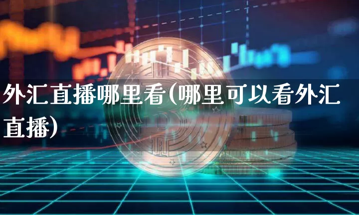 外汇直播哪里看(哪里可以看外汇直播)_https://www.huakunhengjia.com_金融资讯_第1张