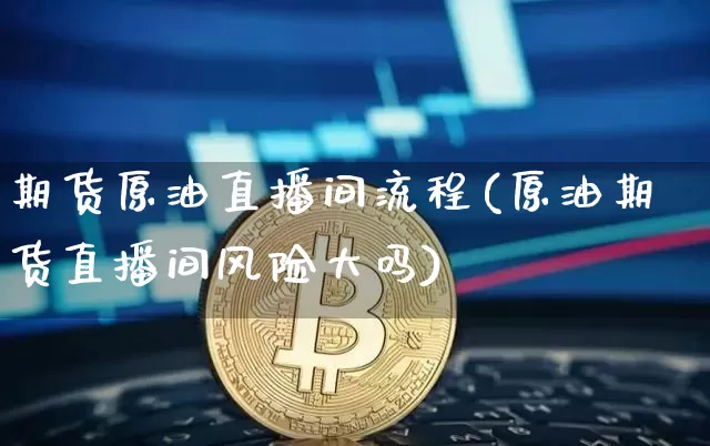 期货原油直播间流程(原油期货直播间风险大吗)_https://www.huakunhengjia.com_期货资讯_第1张