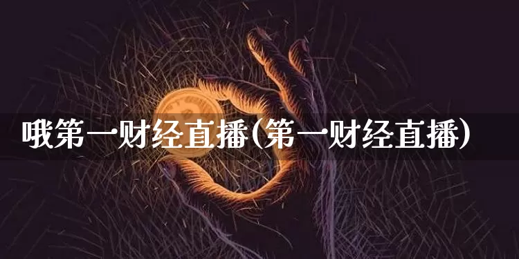 哦第一财经直播(第一财经直播)_https://www.huakunhengjia.com_股票资讯_第1张