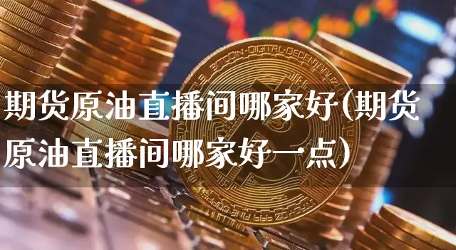 期货原油直播间哪家好(期货原油直播间哪家好一点)_https://www.huakunhengjia.com_期货资讯_第1张