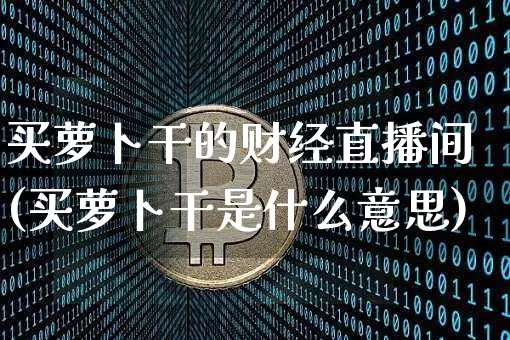 买萝卜干的财经直播间(买萝卜干是什么意思)_https://www.huakunhengjia.com_财经资讯_第1张